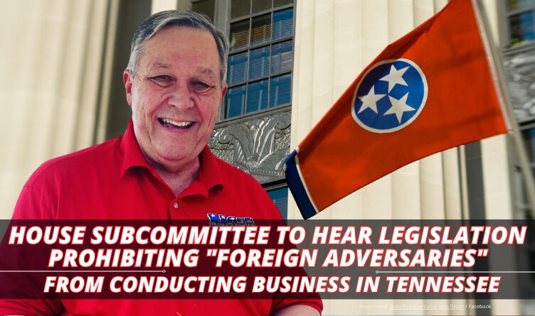 House Subcommittee To Hear Legislation Prohibiting Foreign Adversaries From Conducting Business In Tennessee